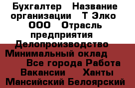 Бухгалтер › Название организации ­ Т-Элко, ООО › Отрасль предприятия ­ Делопроизводство › Минимальный оклад ­ 30 000 - Все города Работа » Вакансии   . Ханты-Мансийский,Белоярский г.